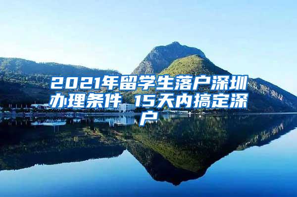 2021年留学生落户深圳办理条件 15天内搞定深户