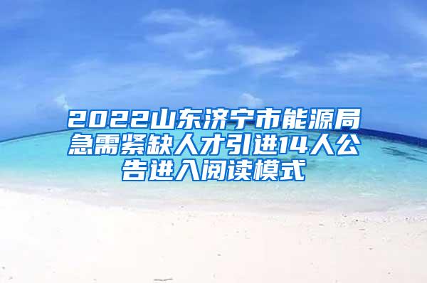 2022山东济宁市能源局急需紧缺人才引进14人公告进入阅读模式