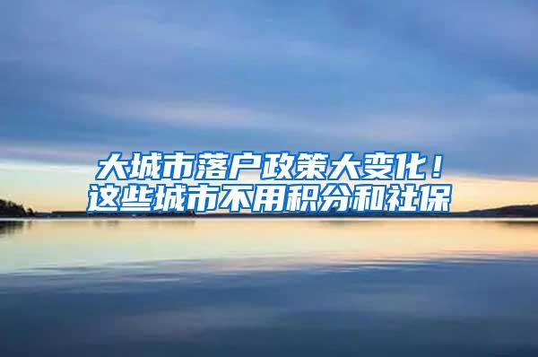 大城市落户政策大变化！这些城市不用积分和社保