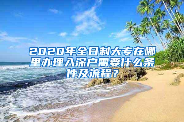 2020年全日制大专在哪里办理入深户需要什么条件及流程？