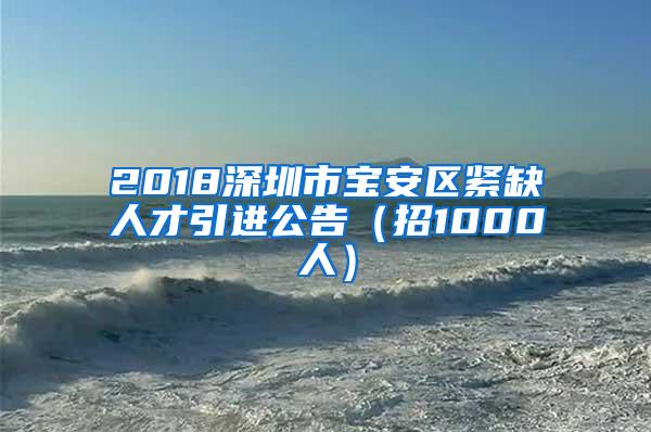 2018深圳市宝安区紧缺人才引进公告（招1000人）