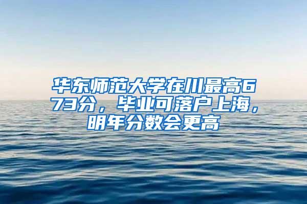 华东师范大学在川最高673分，毕业可落户上海，明年分数会更高