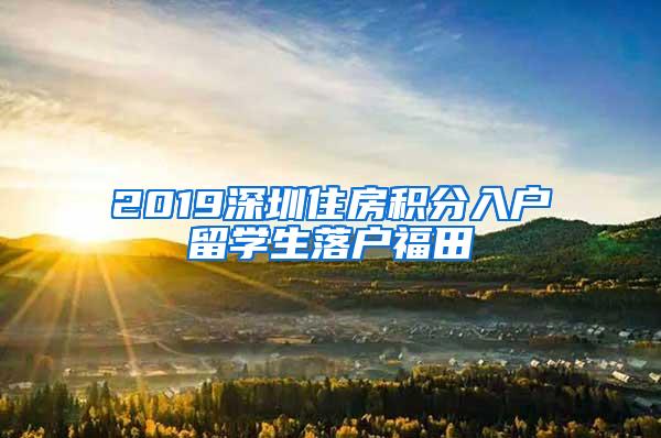 2019深圳住房积分入户留学生落户福田