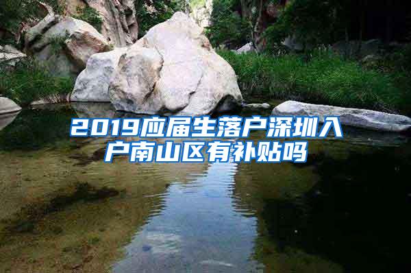 2019应届生落户深圳入户南山区有补贴吗