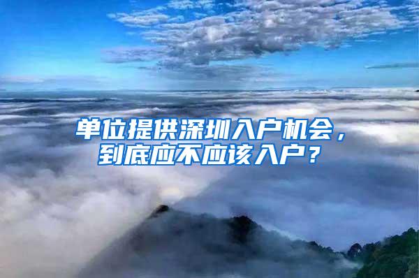 单位提供深圳入户机会，到底应不应该入户？