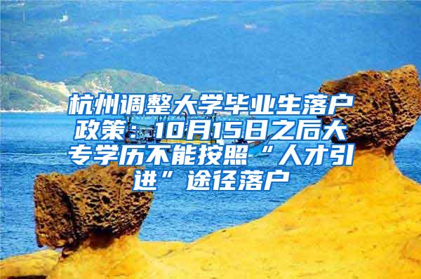 杭州调整大学毕业生落户政策：10月15日之后大专学历不能按照“人才引进”途径落户