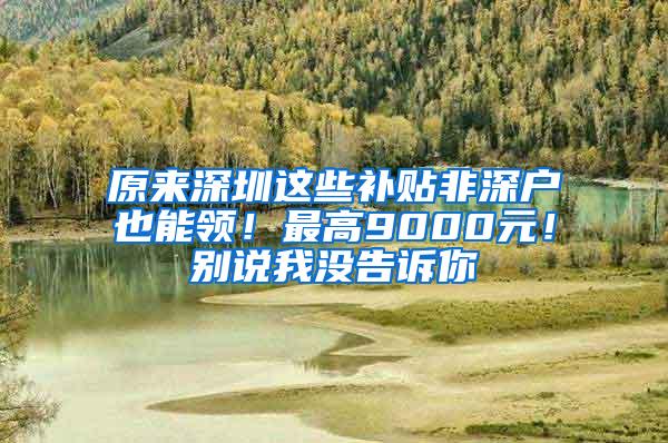 原来深圳这些补贴非深户也能领！最高9000元！别说我没告诉你