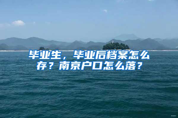 毕业生，毕业后档案怎么存？南京户口怎么落？