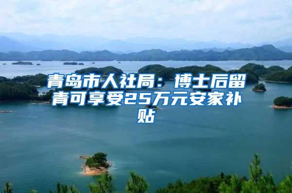 青岛市人社局：博士后留青可享受25万元安家补贴