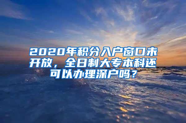 2020年积分入户窗口未开放，全日制大专本科还可以办理深户吗？