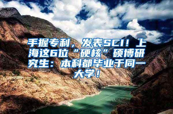 手握专利，发表SCI！上海这6位“硬核”硕博研究生：本科都毕业于同一大学！