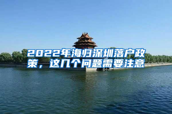 2022年海归深圳落户政策，这几个问题需要注意