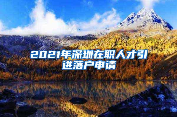 2021年深圳在职人才引进落户申请