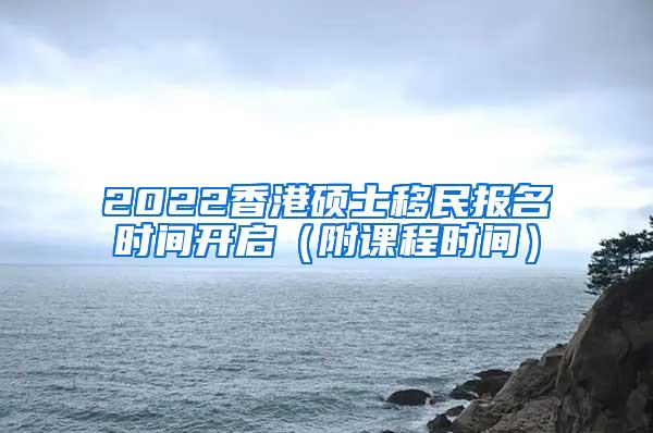 2022香港硕士移民报名时间开启（附课程时间）