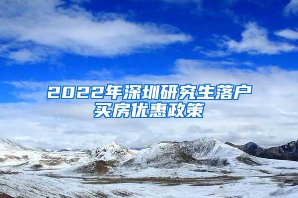 2022年深圳研究生落户买房优惠政策