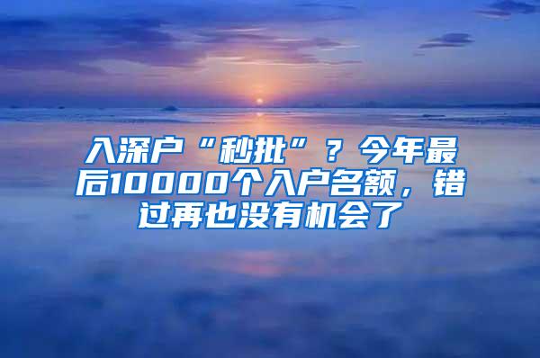 入深户“秒批”？今年最后10000个入户名额，错过再也没有机会了