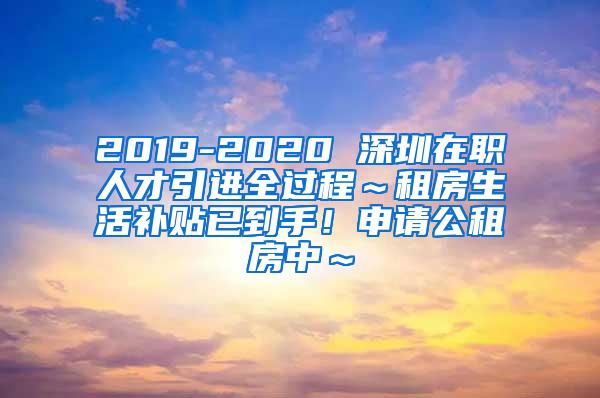 2019-2020 深圳在职人才引进全过程～租房生活补贴已到手！申请公租房中～