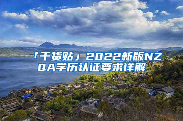 「干货贴」2022新版NZQA学历认证要求详解