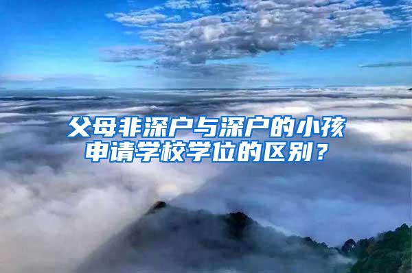 父母非深户与深户的小孩申请学校学位的区别？