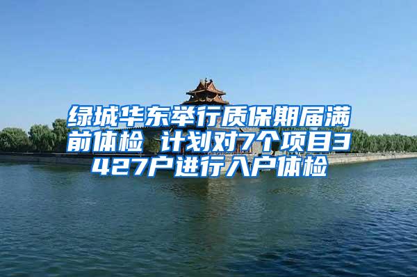 绿城华东举行质保期届满前体检 计划对7个项目3427户进行入户体检