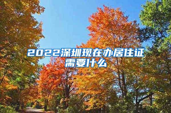 2022深圳现在办居住证需要什么