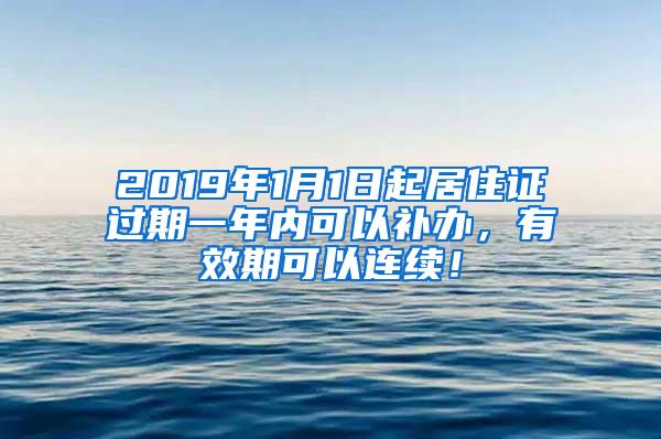 2019年1月1日起居住证过期一年内可以补办，有效期可以连续！