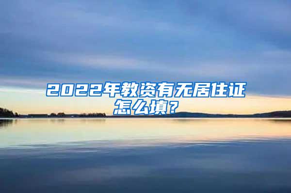 2022年教资有无居住证怎么填？