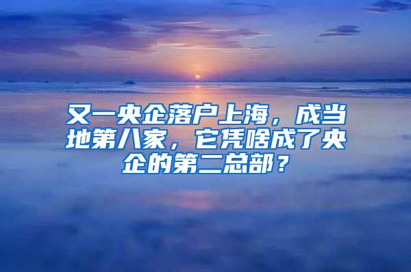 又一央企落户上海，成当地第八家，它凭啥成了央企的第二总部？