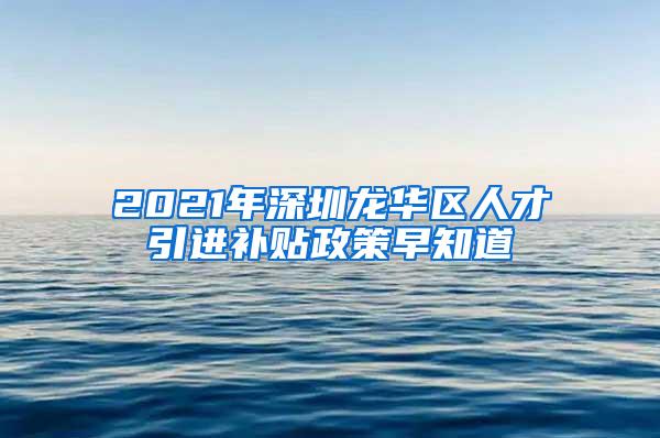 2021年深圳龙华区人才引进补贴政策早知道