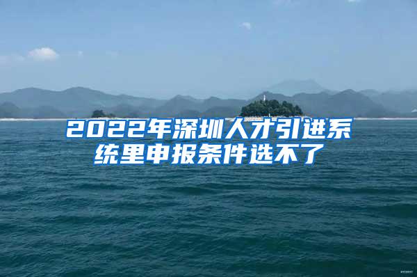 2022年深圳人才引进系统里申报条件选不了