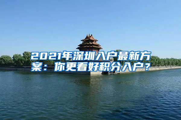 2021年深圳入户最新方案：你更看好积分入户？