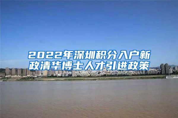 2022年深圳积分入户新政清华博士人才引进政策