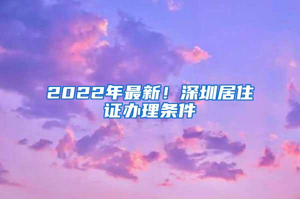 2022年最新！深圳居住证办理条件