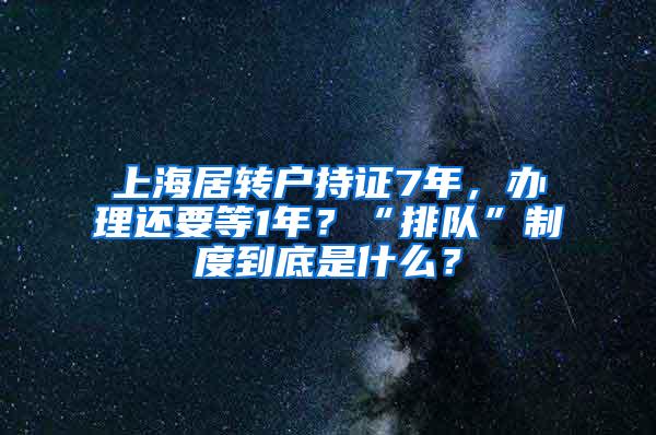 上海居转户持证7年，办理还要等1年？“排队”制度到底是什么？