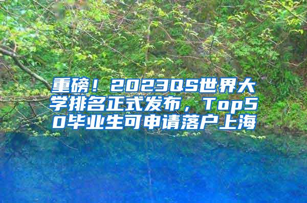 重磅！2023QS世界大学排名正式发布，Top50毕业生可申请落户上海