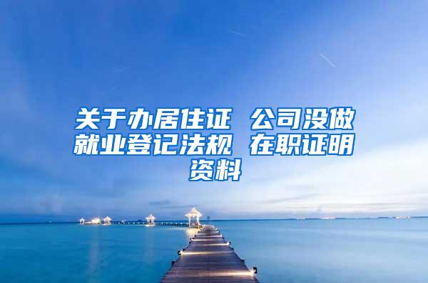 关于办居住证 公司没做就业登记法规 在职证明资料