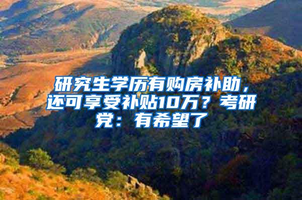 研究生学历有购房补助，还可享受补贴10万？考研党：有希望了