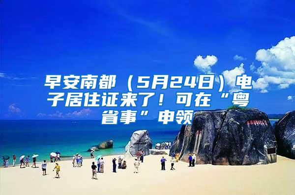 早安南都（5月24日）电子居住证来了！可在“粤省事”申领