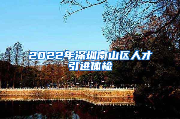 2022年深圳南山区人才引进体检