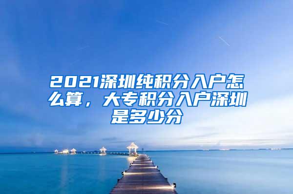 2021深圳纯积分入户怎么算，大专积分入户深圳是多少分