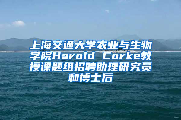 上海交通大学农业与生物学院Harold Corke教授课题组招聘助理研究员和博士后