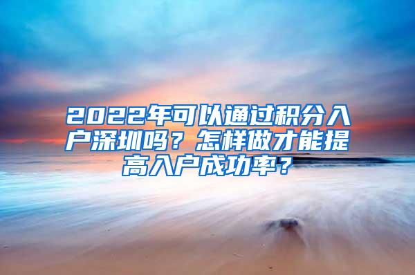 2022年可以通过积分入户深圳吗？怎样做才能提高入户成功率？