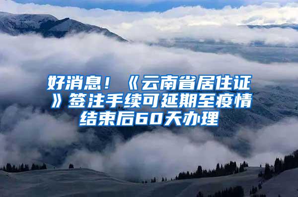 好消息！《云南省居住证》签注手续可延期至疫情结束后60天办理