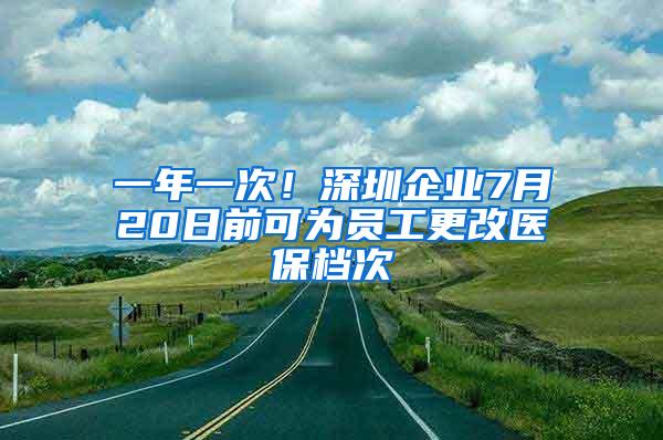 一年一次！深圳企业7月20日前可为员工更改医保档次