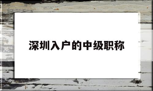 深圳入户的中级职称(深圳入户的中级职称有哪些) 深圳核准入户