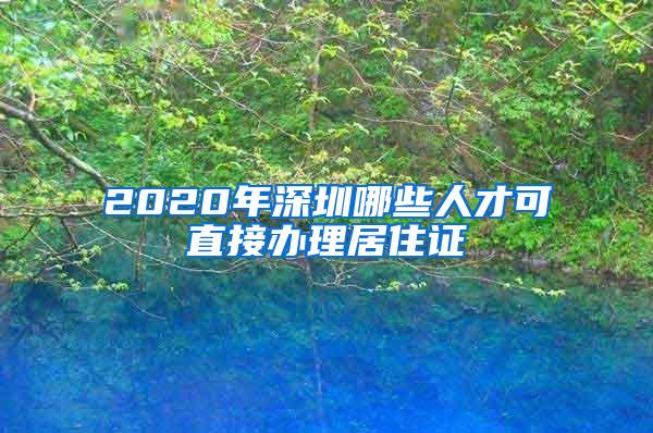 2020年深圳哪些人才可直接办理居住证