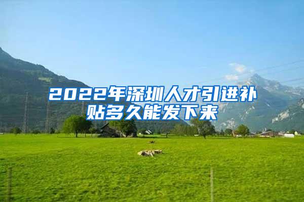 2022年深圳人才引进补贴多久能发下来