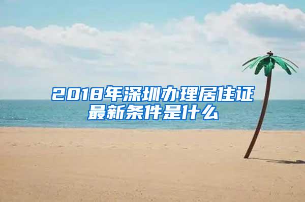 2018年深圳办理居住证最新条件是什么