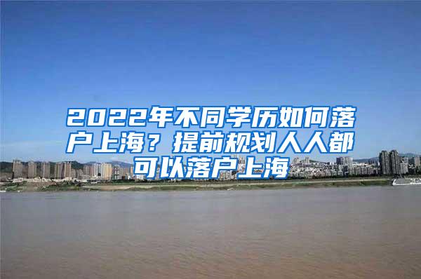 2022年不同学历如何落户上海？提前规划人人都可以落户上海