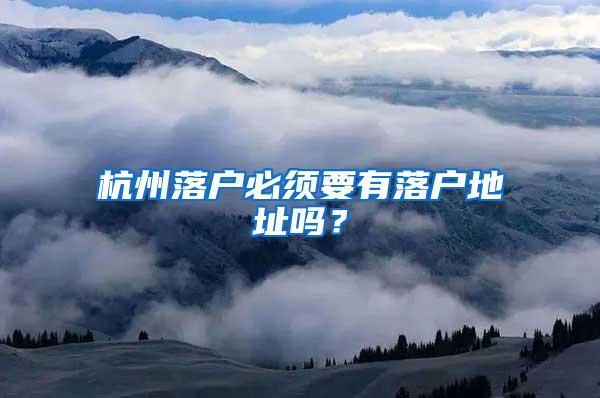 杭州落户必须要有落户地址吗？